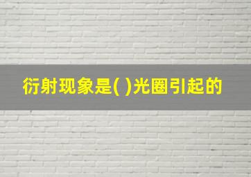 衍射现象是( )光圈引起的